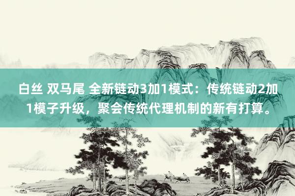 白丝 双马尾 全新链动3加1模式：传统链动2加1模子升级，聚会传统代理机制的新有打算。