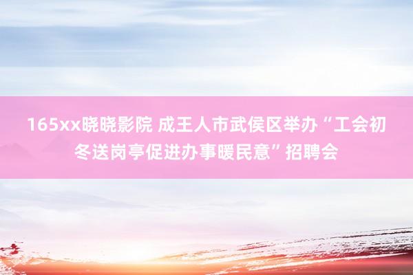 165xx晓晓影院 成王人市武侯区举办“工会初冬送岗亭促进办事暖民意”招聘会