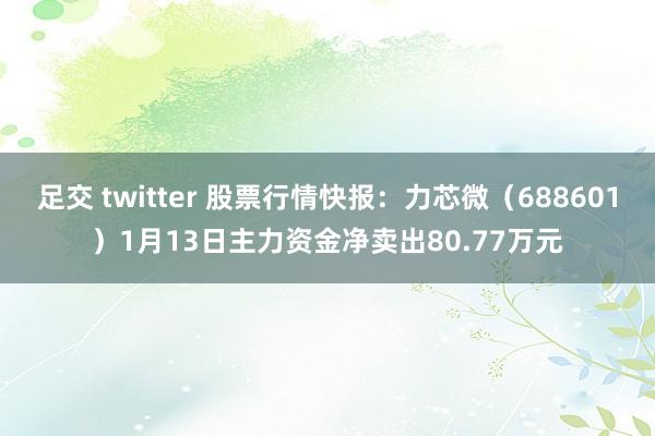 足交 twitter 股票行情快报：力芯微（688601）1月13日主力资金净卖出80.77万元