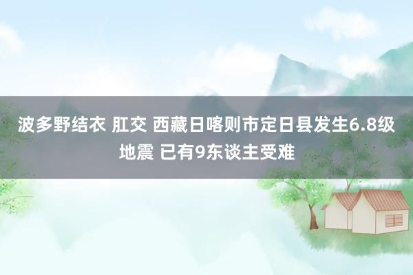 波多野结衣 肛交 西藏日喀则市定日县发生6.8级地震 已有9东谈主受难