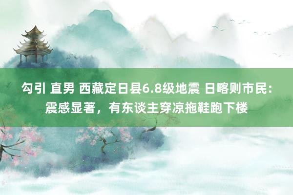 勾引 直男 西藏定日县6.8级地震 日喀则市民：震感显著，有东谈主穿凉拖鞋跑下楼