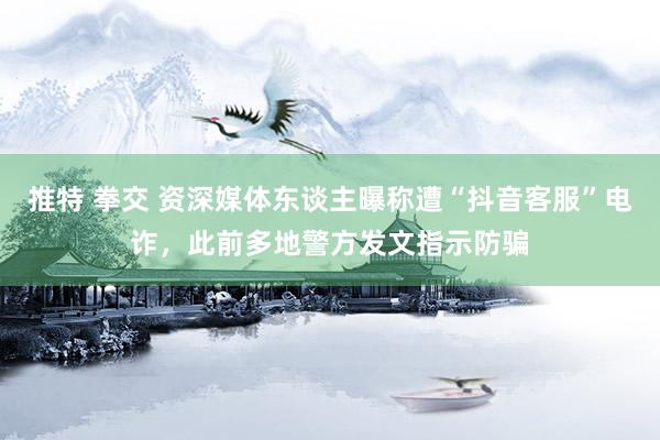 推特 拳交 资深媒体东谈主曝称遭“抖音客服”电诈，此前多地警方发文指示防骗