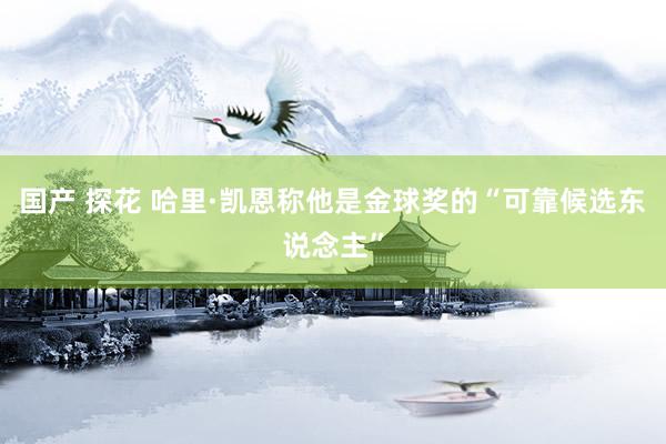 国产 探花 哈里·凯恩称他是金球奖的“可靠候选东说念主”