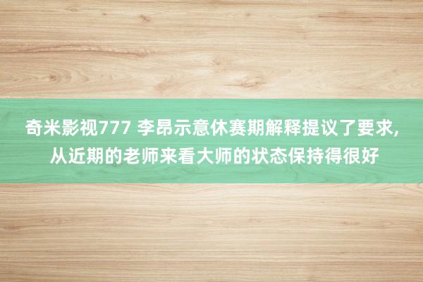 奇米影视777 李昂示意休赛期解释提议了要求， 从近期的老师来看大师的状态保持得很好