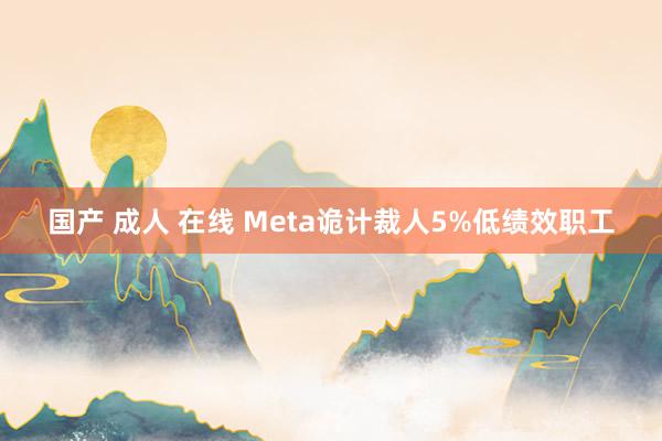 国产 成人 在线 Meta诡计裁人5%低绩效职工