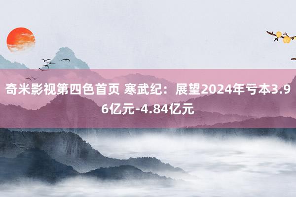 奇米影视第四色首页 寒武纪：展望2024年亏本3.96亿元-4.84亿元