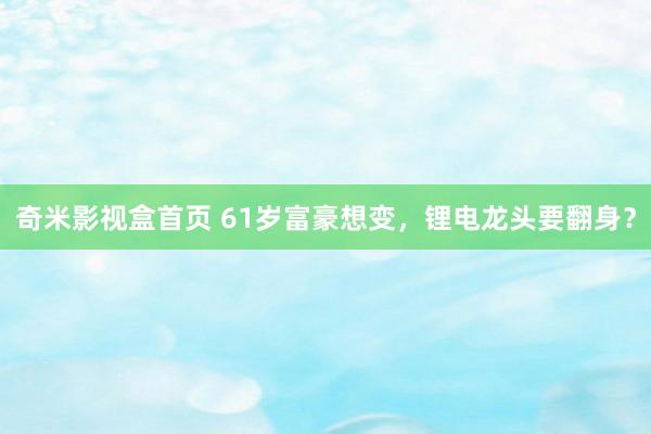 奇米影视盒首页 61岁富豪想变，锂电龙头要翻身？