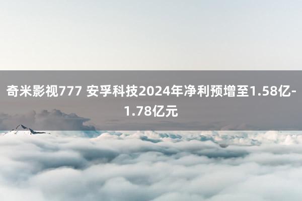 奇米影视777 安孚科技2024年净利预增至1.58亿-1.78亿元