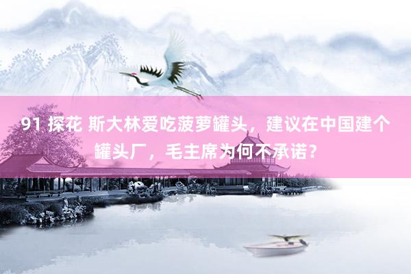 91 探花 斯大林爱吃菠萝罐头，建议在中国建个罐头厂，毛主席为何不承诺？