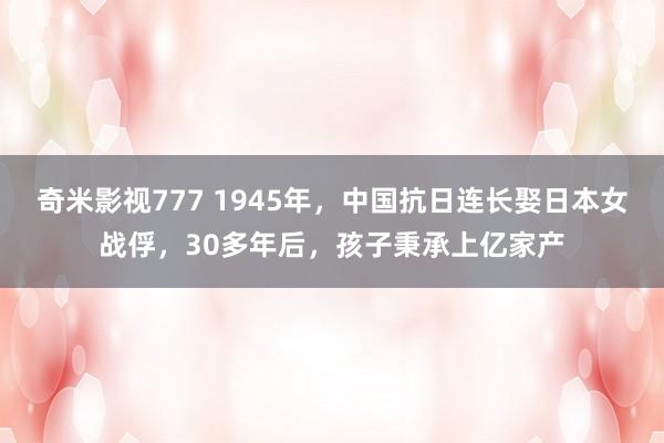 奇米影视777 1945年，中国抗日连长娶日本女战俘，30多年后，孩子秉承上亿家产