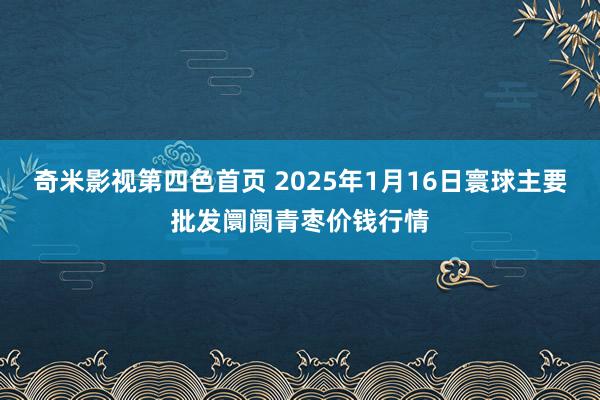 奇米影视第四色首页 2025年1月16日寰球主要批发阛阓青枣价钱行情