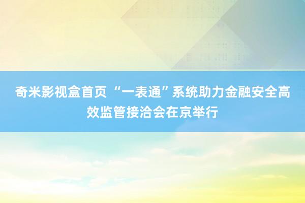 奇米影视盒首页 “一表通”系统助力金融安全高效监管接洽会在京举行