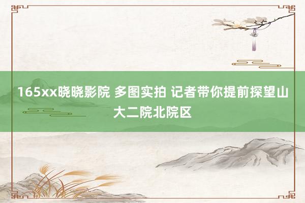 165xx晓晓影院 多图实拍 记者带你提前探望山大二院北院区