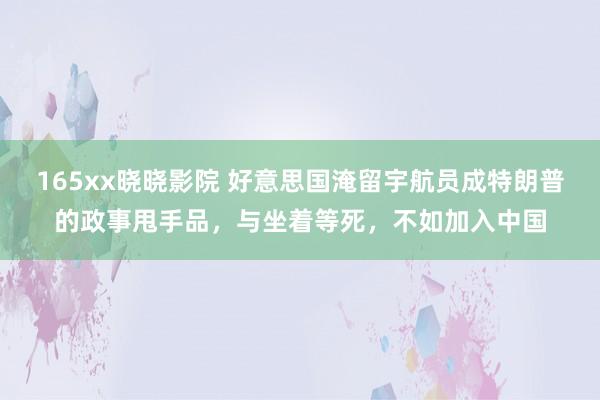 165xx晓晓影院 好意思国淹留宇航员成特朗普的政事甩手品，与坐着等死，不如加入中国