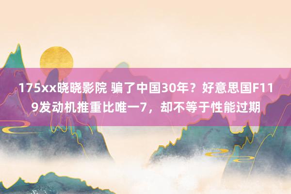 175xx晓晓影院 骗了中国30年？好意思国F119发动机推重比唯一7，却不等于性能过期