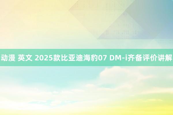 动漫 英文 2025款比亚迪海豹07 DM-i齐备评价讲解