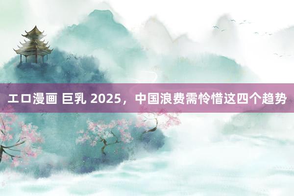 エロ漫画 巨乳 2025，中国浪费需怜惜这四个趋势