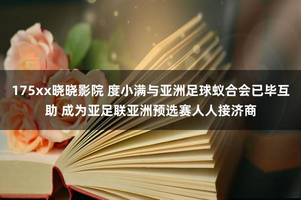 175xx晓晓影院 度小满与亚洲足球蚁合会已毕互助 成为亚足联亚洲预选赛人人接济商