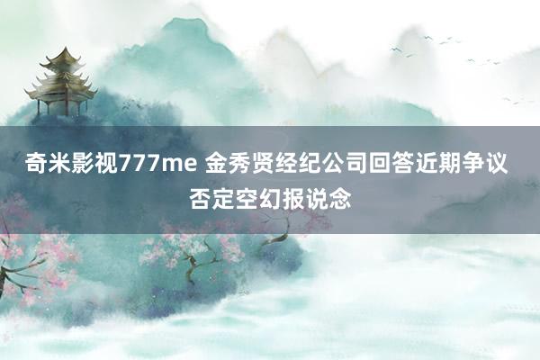 奇米影视777me 金秀贤经纪公司回答近期争议 否定空幻报说念