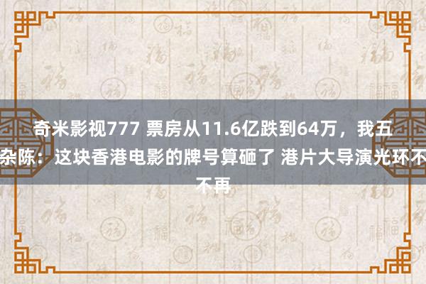 奇米影视777 票房从11.6亿跌到64万，我五味杂陈：这块香港电影的牌号算砸了 港片大导演光环不再