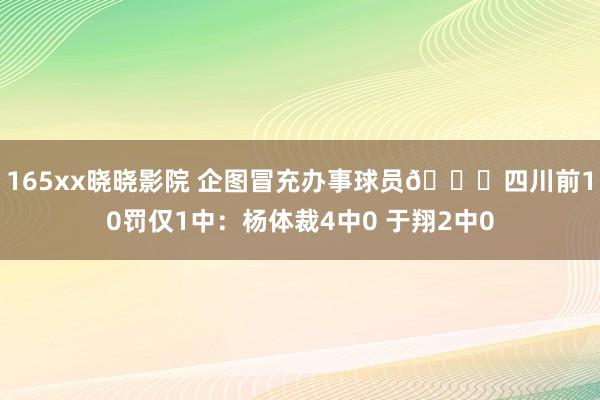 165xx晓晓影院 企图冒充办事球员😅四川前10罚仅1中：杨体裁4中0 于翔2中0