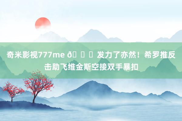 奇米影视777me 😏发力了亦然！希罗推反击助飞维金斯空接双手暴扣