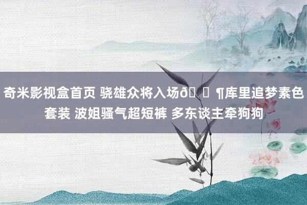 奇米影视盒首页 骁雄众将入场🐶库里追梦素色套装 波姐骚气超短裤 多东谈主牵狗狗