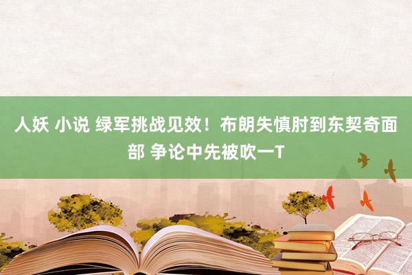 人妖 小说 绿军挑战见效！布朗失慎肘到东契奇面部 争论中先被吹一T