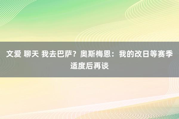 文爱 聊天 我去巴萨？奥斯梅恩：我的改日等赛季适度后再谈