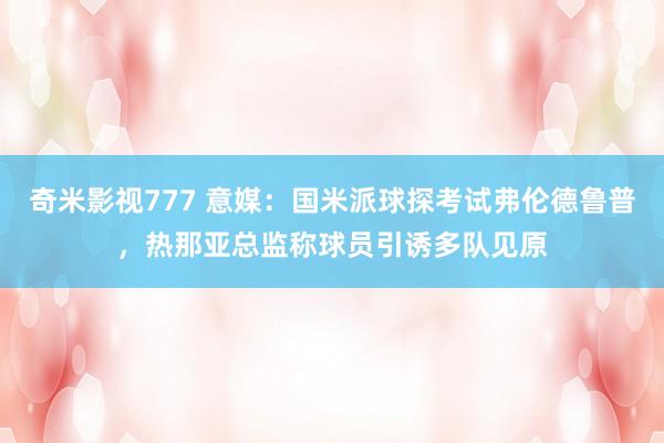 奇米影视777 意媒：国米派球探考试弗伦德鲁普，热那亚总监称球员引诱多队见原