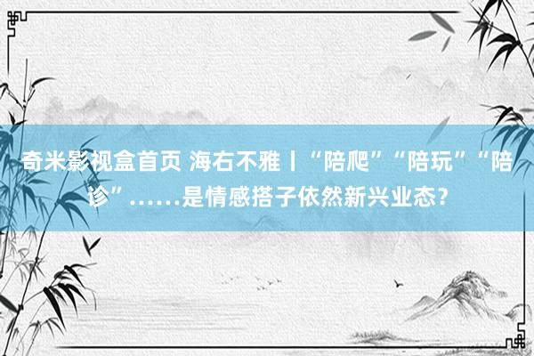 奇米影视盒首页 海右不雅丨“陪爬”“陪玩”“陪诊”……是情感搭子依然新兴业态？