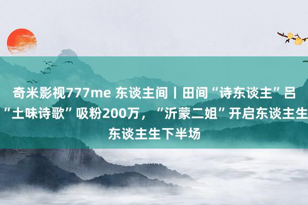 奇米影视777me 东谈主间丨田间“诗东谈主”吕玉霞：“土味诗歌”吸粉200万，“沂蒙二姐”开启东谈