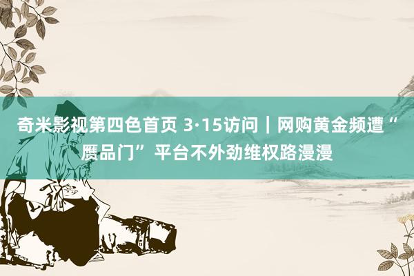 奇米影视第四色首页 3·15访问｜网购黄金频遭“赝品门” 平台不外劲维权路漫漫