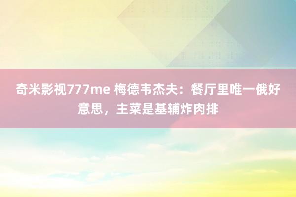 奇米影视777me 梅德韦杰夫：餐厅里唯一俄好意思，主菜是基辅炸肉排