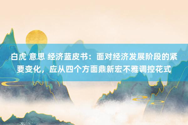 白虎 意思 经济蓝皮书：面对经济发展阶段的紧要变化，应从四个方面鼎新宏不雅调控花式