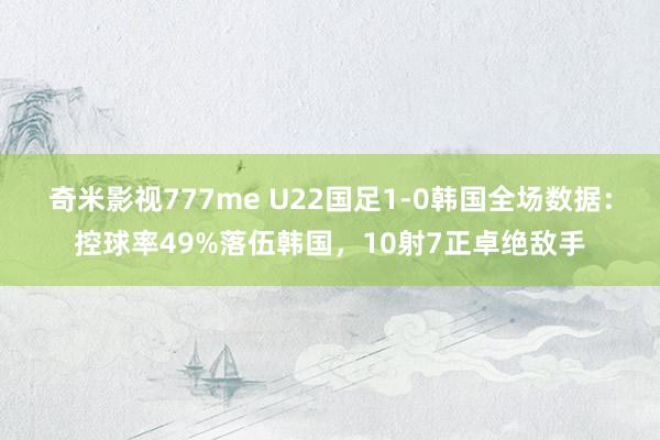 奇米影视777me U22国足1-0韩国全场数据：控球率49%落伍韩国，10射7正卓绝敌手