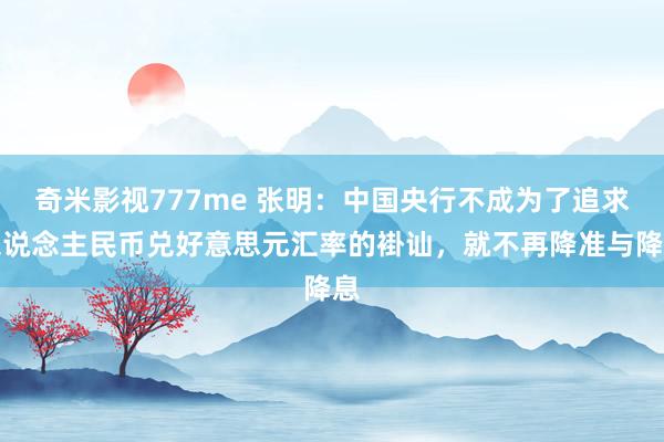 奇米影视777me 张明：中国央行不成为了追求东说念主民币兑好意思元汇率的褂讪，就不再降准与降息