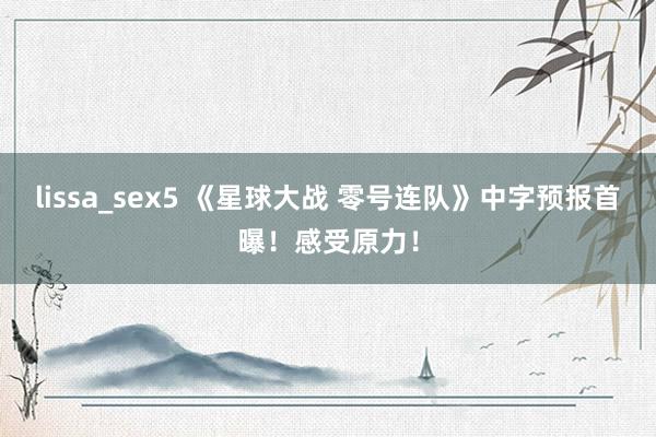 lissa_sex5 《星球大战 零号连队》中字预报首曝！感受原力！
