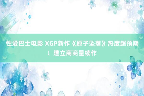 性爱巴士电影 XGP新作《原子坠落》热度超预期！建立商商量续作