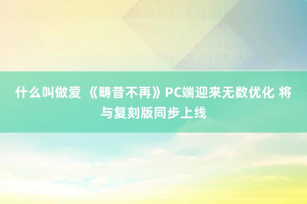 什么叫做爱 《畴昔不再》PC端迎来无数优化 将与复刻版同步上线