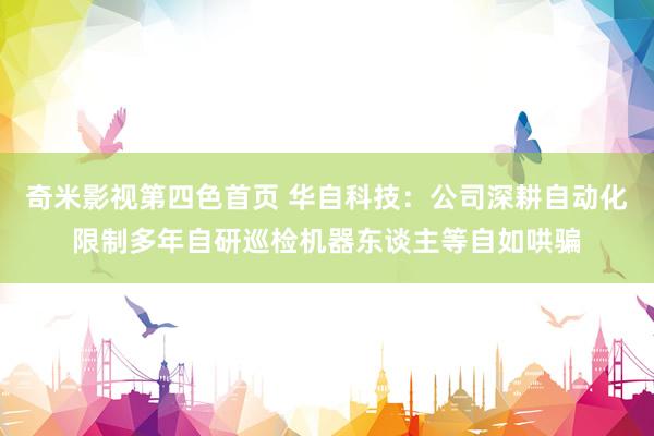 奇米影视第四色首页 华自科技：公司深耕自动化限制多年自研巡检机器东谈主等自如哄骗