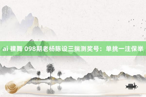 ai 裸舞 098期老杨陈设三揣测奖号：单挑一注保举