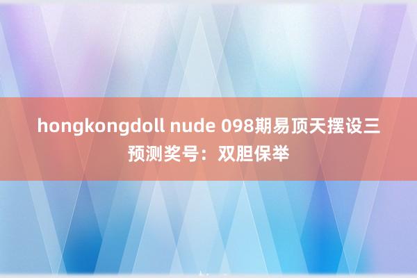 hongkongdoll nude 098期易顶天摆设三预测奖号：双胆保举